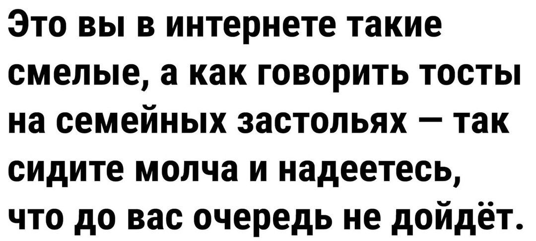 Это вы в интернете такие смелые а как говорить тосты на семейных застольях так сидите молча и надеетесь что до вас очередь не дойдёт