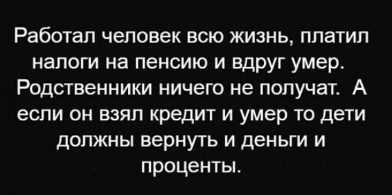 Работал человек всю жизнь платил налоги на пенсию и вдруг умер Родственники ничего не получат А если он взял кредит и умер то дети должны вернуть и деньги и проценты