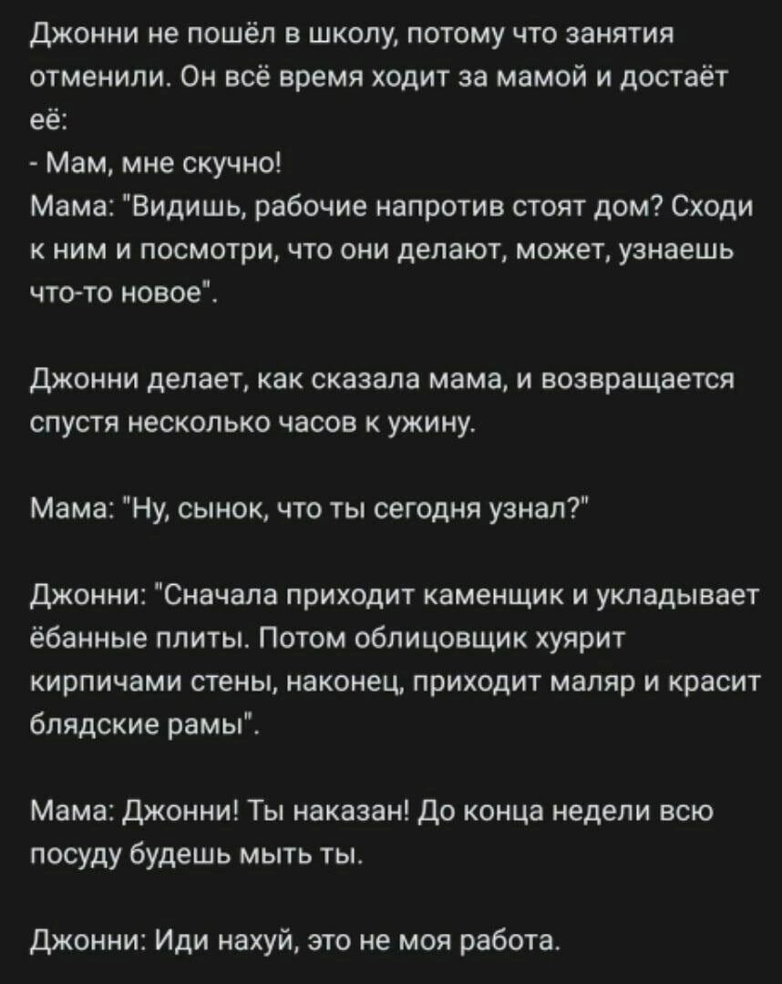 Джонни не пошёл в школу потому что занятия отменили Он всё время ходит за мамой и достаёт её Мам мне скучно Мама Видишь рабочие напротив стоят дом Сходи кним и посмотри что они делают может узнаешь что то новое Джонни делает как сказала мама и возвращается спустя несколько часов к ужину Мама Ну сынок что ты сегодня узнал Джонни Сначала приходит кам