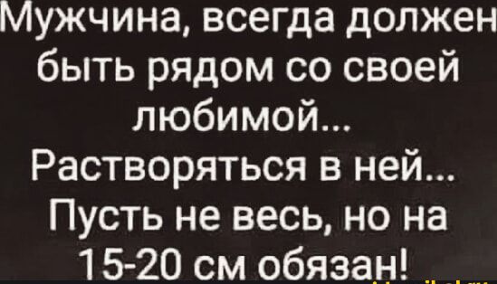 Мужчина всегда должен быть рядом со своей любимой Растворяться в ней Пусть не весь но на 15 20 см обязан