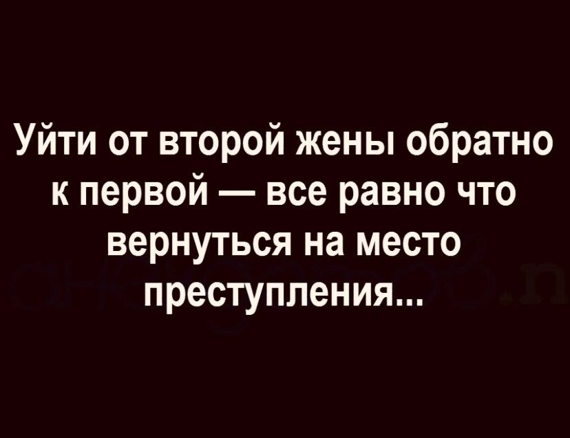 Уйти от второй жены обратно к первой все равно что вернуться на место преступления