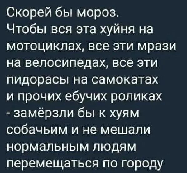 Скорей бы мороз Чтобы вся эта хуйня на мотоциклах все эти мрази на велосипедах все эти пидорасы на самокатах и прочих ебучих роликах замёрзли бы к хуям собачьим и не мешали нормальным людям перемещаться по городу