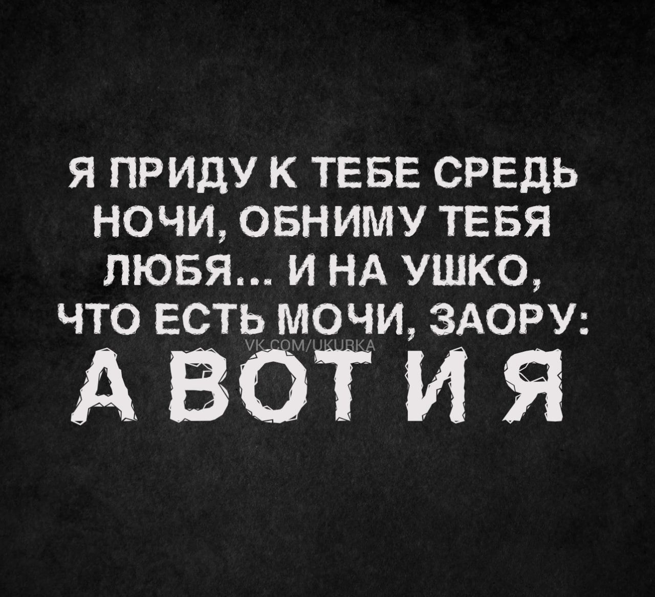 Я ПРИДУ К ТЕБЕ СРЕДЬ НОЧИ ОБНИМУ ТЕБЯ ЛЮБЯ И НА УШКО ЧТО ЕСТЬ МОЧИ ЗАОРУ АВОТИЯ