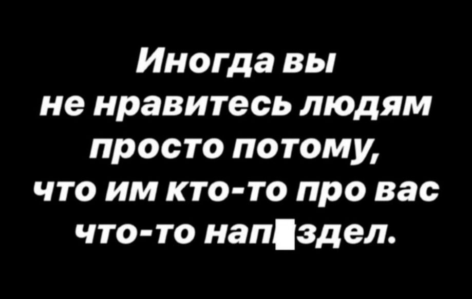 Иногда вы не нравитесь людям просто потому что им кто то про вас что то нап здел