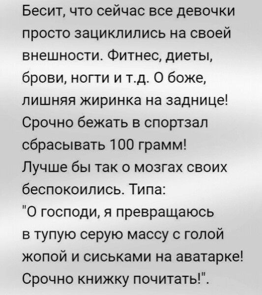 Бесит что сейчас все девочки просто зациклились на своей внешности Фитнес диеты брови ногти и тд О боже лишняя жиринка на заднице Срочно бежать в спортзал сбрасывать 100 грамм Лучше бы так о мозгах своих беспокоились Типа О господи я превращаюсь в тупую серую массу с голой жопой и сиськами на аватарке Срочно книжку почитать