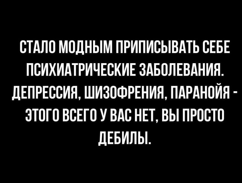 СТАЛО МОДНЫМ ПРИПИСЫВАТЬ СЕБЕ ПСИХИАТРИЧЕСКИЕ ЗАБОЛЕВАНИЯ ДЕПРЕССИЯ ШИЗОФРЕНИЯ ПАРАНОЙЯ ЭТОГО ВСЕГО У ВАС НЕТ ВЫ ПРОСТО ДЕБИЛЫ