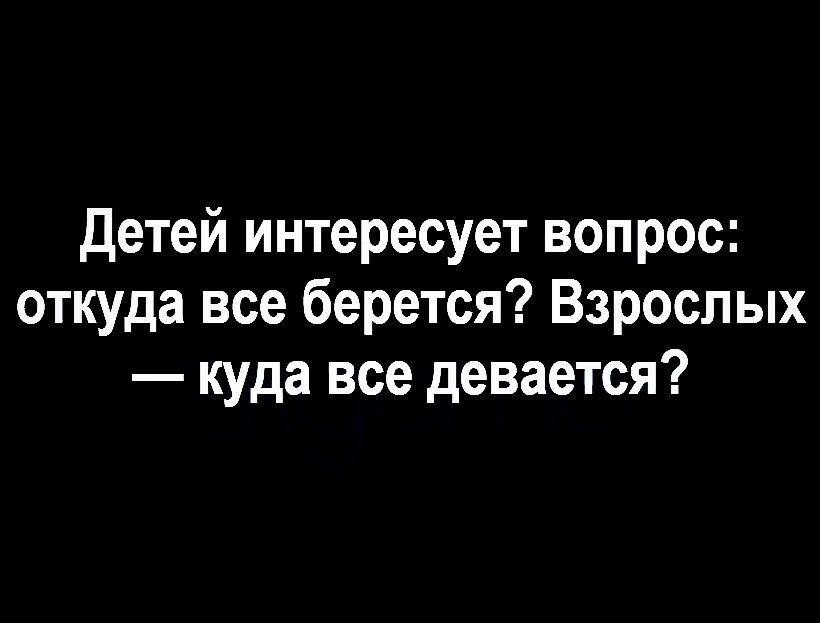 Детей интересует вопрос откуда все берется Взрослых куда все девается