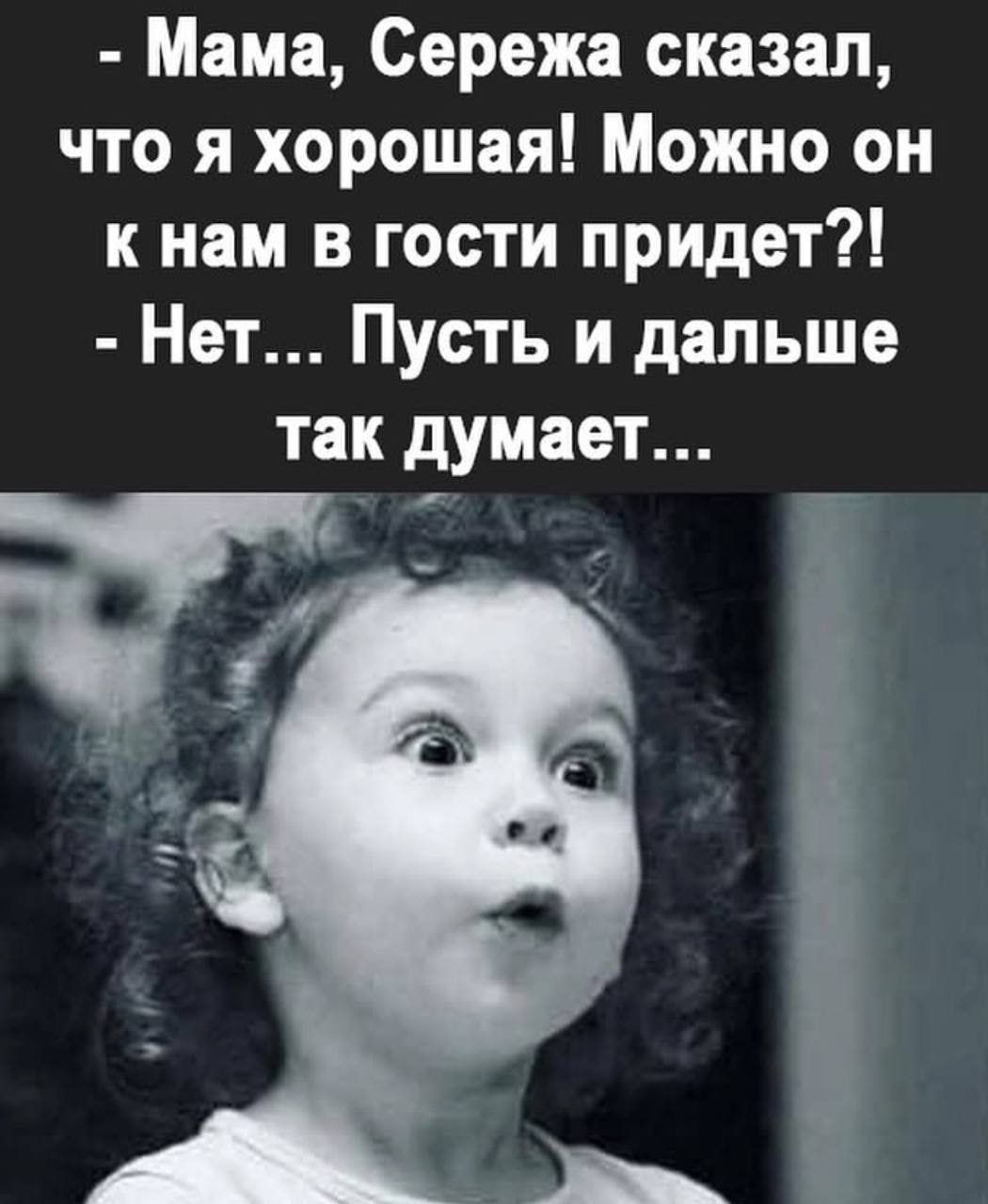 Мама Сережа сказал что я хорошая Можно он кнам в гости придет Нет Пусть и дальше так думает