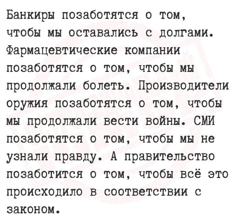 Банкиры позаботятся о ТОМ чтобы мы оставались с долгами Фармацевтические компании позаботятся о том Ччтобы мы продолжали болеть Производители оружия позаботятся о том чтобы мы продолжали вести войны СМИ позаботятся о том чтобы мы не узнали правду А правительство позаботится о том чтобы всё это происходило в соответствии с законом