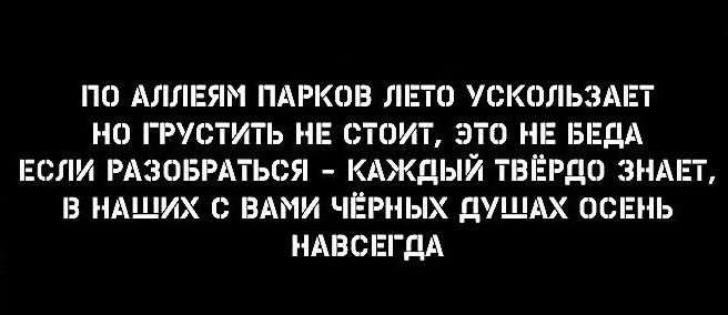 ПО АЛЛЕЯМ ПАРКОВ ЛЕТО УСКОЛЬЗАЕТ НО ГРУСТИТЬ НЕ СТОИТ ЭТО НЕ БЕДА ЕСЛИ РАЗОБРАТЬСЯ КАЖДЫЙ ТВЁРДО ЗНА Х С ВАМИ ЧЁРНЫХ ДУ ОСЕНЬ НАВСЕГДА