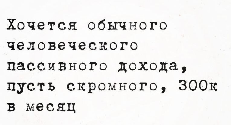 Хочется обычного человеческого пассивного дохода пусть скромного 300к в месяц