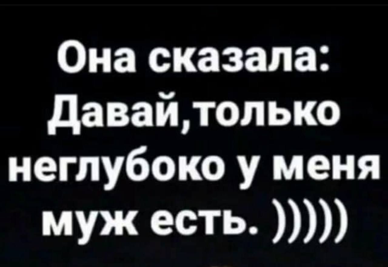 Она сказала Давайтолько неглубоко у меня муж есть