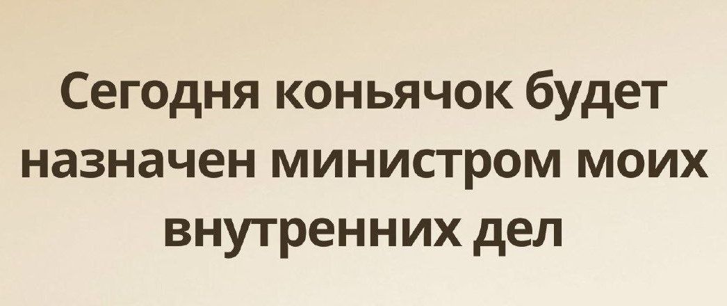 Сегодня коньячок будет назначен министром моих внутренних дел