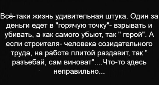 Всё таки жизнь удивительная штука Один за деньги едет в горячую точку взрывать и убивать а как самого убьют так герой А если строителя человека созидательного труда на работе плитой раздавит так разъебай сам виноватЧто то здесь неправильн