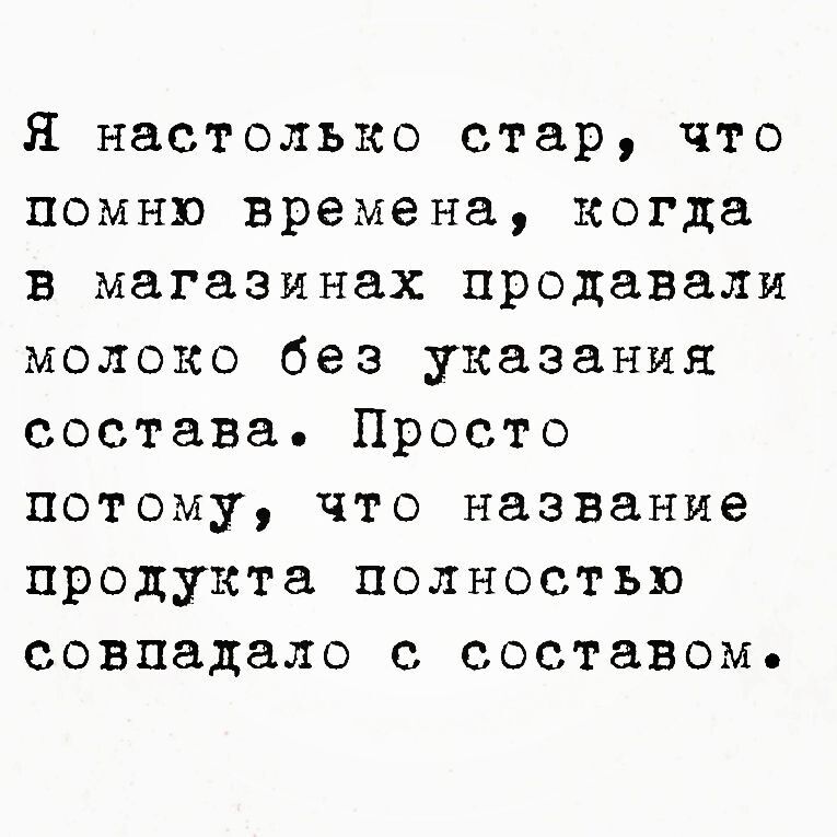 Я настолько стар что помню времена когда в магазинах продавали молоко без указания состава Просто потому что название продукта полностью совпадало с составомь