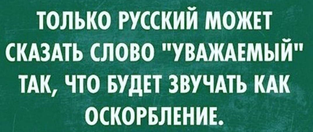 ТОЛЬКО РУССКИЙ МОЖЕТ СКАЗАТЬ СЛОВО УВАЖАЕМЫЙ ТАК ЧТО БУДЕТ ЗВУЧАТЬ КАК ОСКОРБЛЕНИЕ