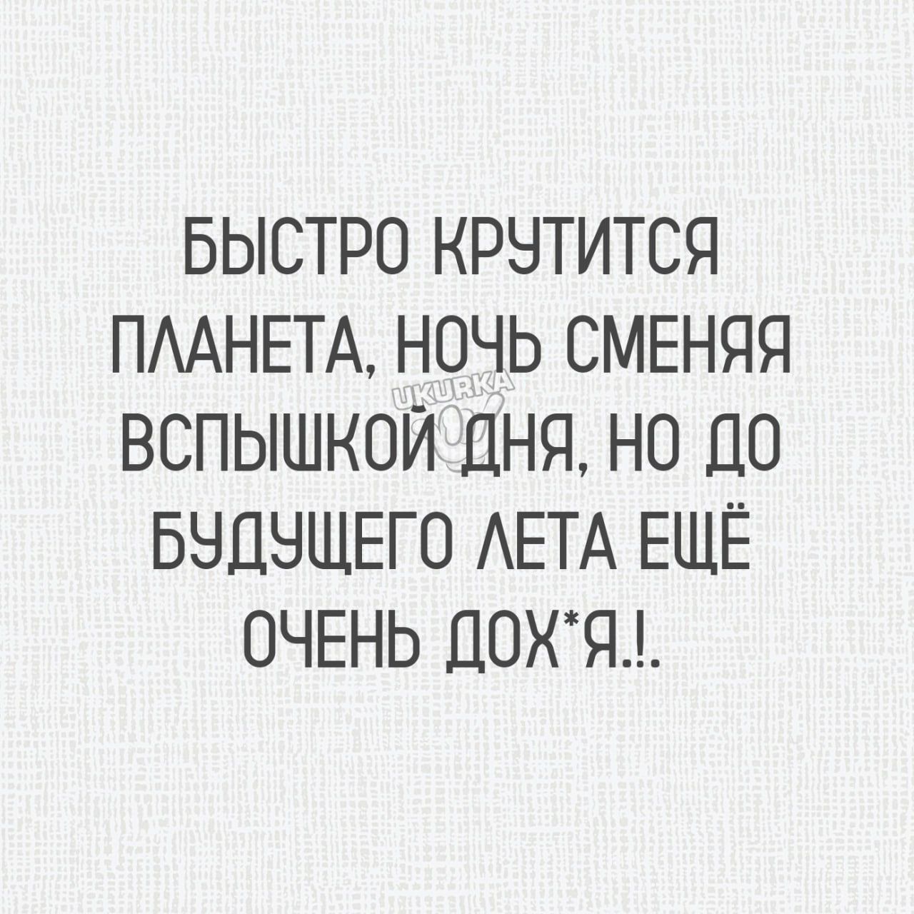 БЫСТРО КРУТИТСЯ ПЛАНЕТА НОЧЬ СМЕНЯЯ ВСПЫШКОЙ ДНЯ НО до БУДУЩЕГО ЛЕТА ЕЩЁ ОЧЕНЬ ДОХЯ