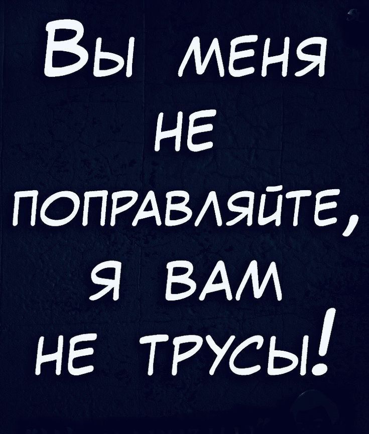 Вы меня НЕ ПОПРАВЛЯЙТЕ Я ВАМ НЕ ТРУСЫ