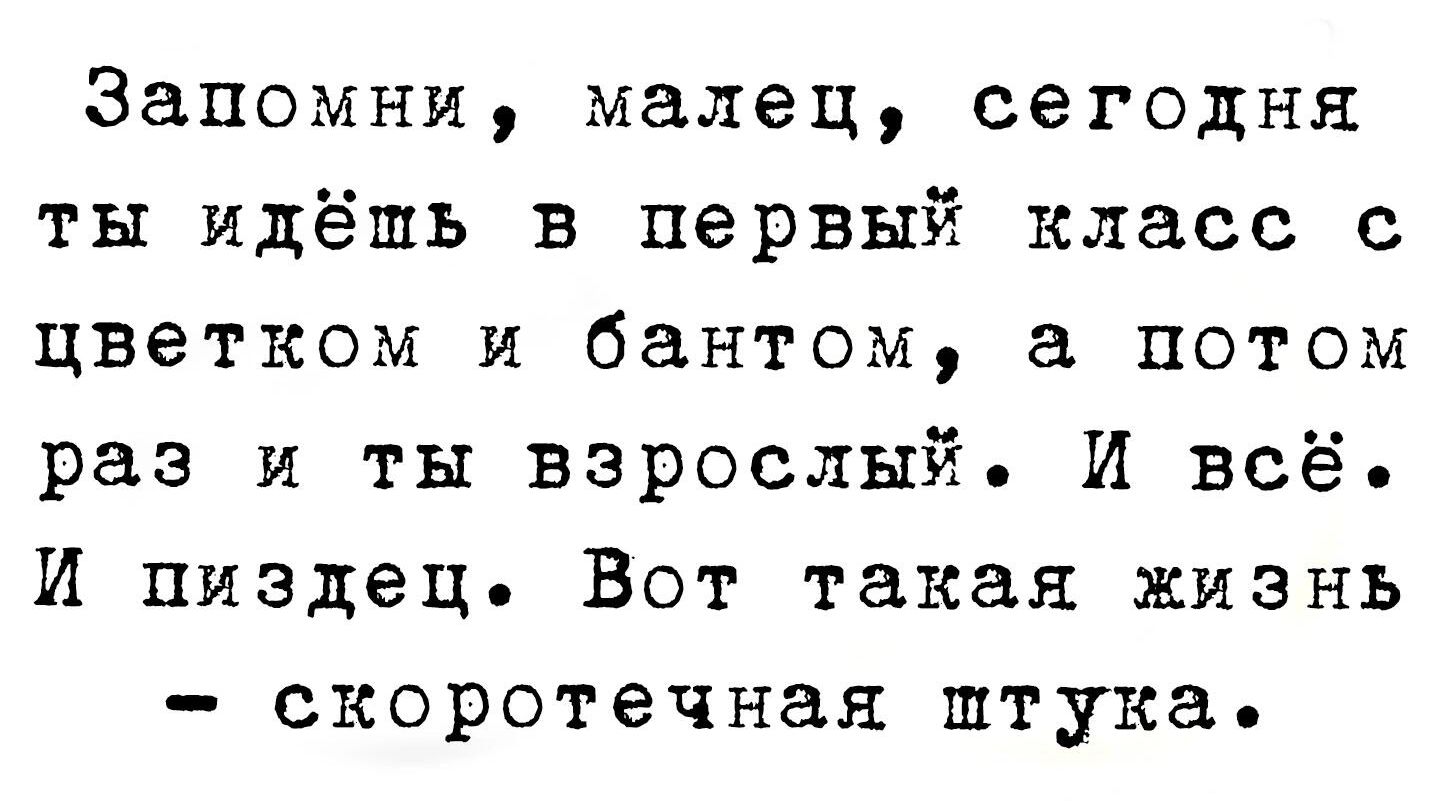 Запомни малец сегодня ты идёшь в первый класс с цветком и бантом а потом раз и ты взрослый И всё И пиздец Вот такая жизнь скоротечная штука