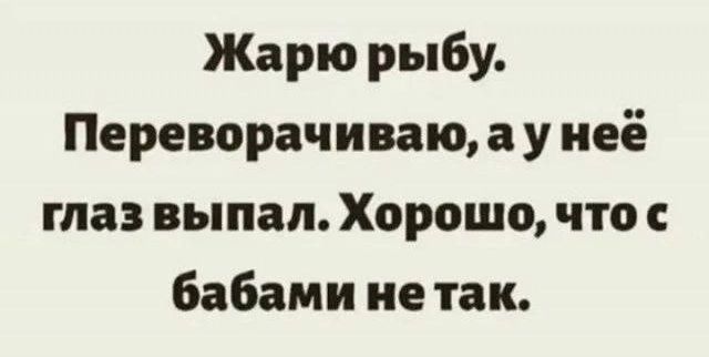 Жарю рыбу Переворачиваю а у неё глаз выпал Хорошо что с бабами нетак