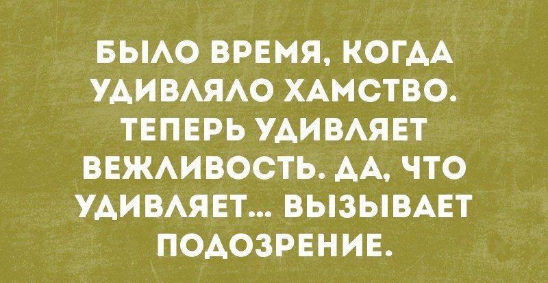 БЫЛО ВРЕМЯ КОГДА УДИВЛЯЛО ХАМСТВО ТЕПЕРЬ УДИВЛЯЕТ ВЕЖЛИВОСТЬ ДА ЧТО УДИВЛЯЕТ ВЫЗЫВАЕТ ПОДОЗРЕНИЕ