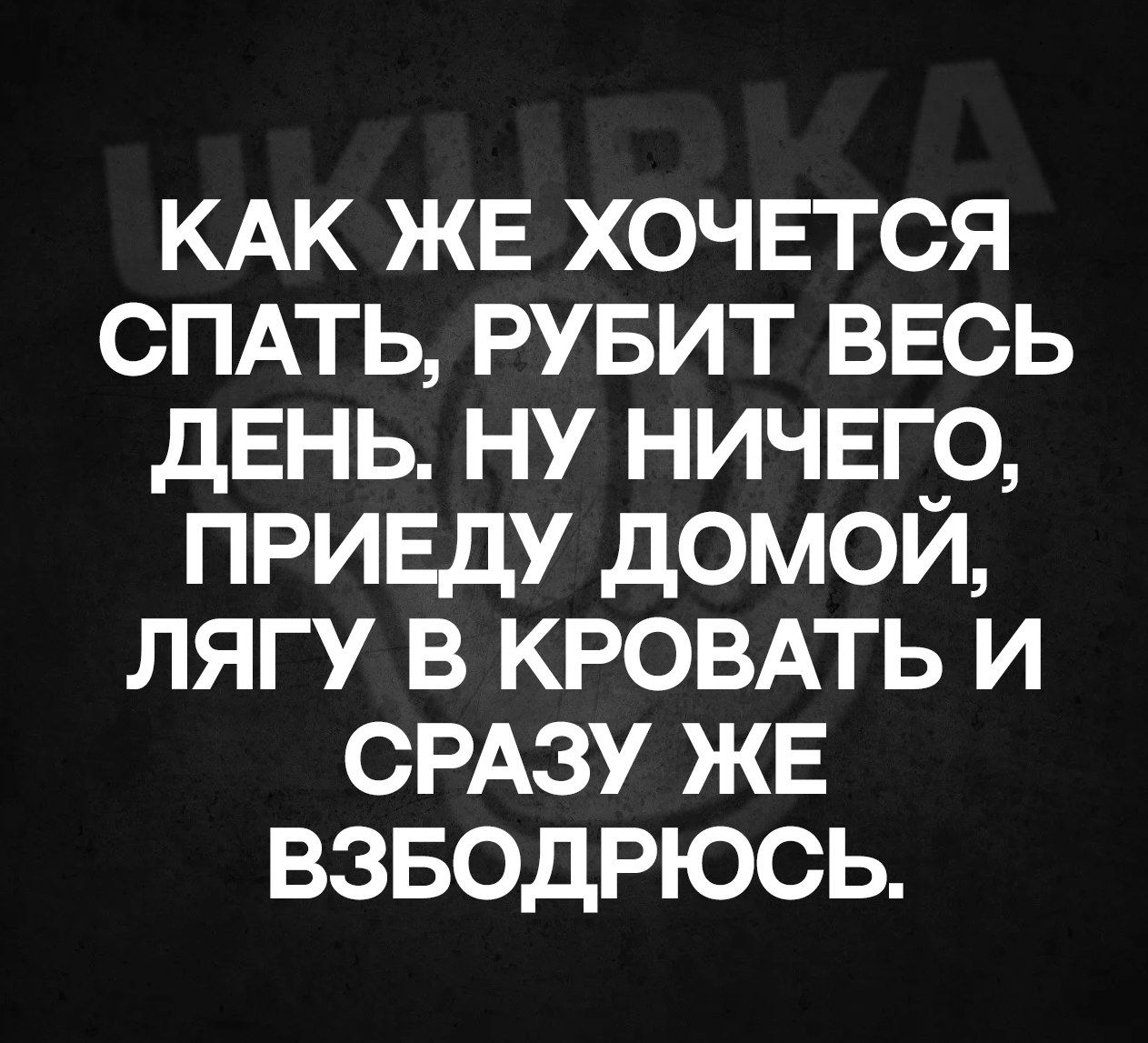 КАК ЖЕ ХОЧЕТСЯ СПАТЬ РУБИТ ВЕСЬ ДЕНЬ НУ НИЧЕГО ПРИЕДУ ДОМОИЙ ЛЯГУ В КРОВАТЬ И СРАЗУ ЖЕ ВЗБОДРЮСЬ