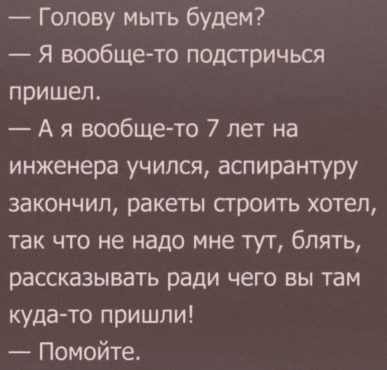 Голову мыть будем Я вообще то подстричься пришел А яя вообще то 7 лет на инженера учился аспирантуру закончил ракеты строить хотел так что не надо мне тут блять рассказывать ради чего вы там куда то пришли Помойте