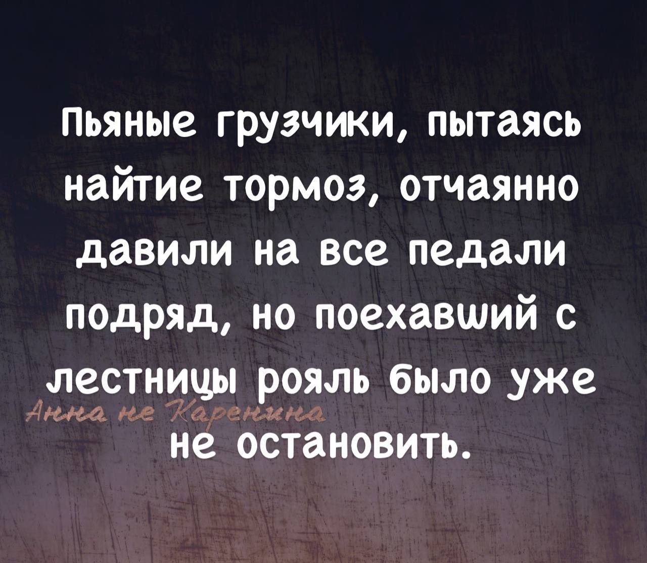 Пьяные грузчики пытаясь найтие тормоз отчаянно давили на все педали подряд но поехавший с лестницы рояль было уже Ина пе Таренина не остановить