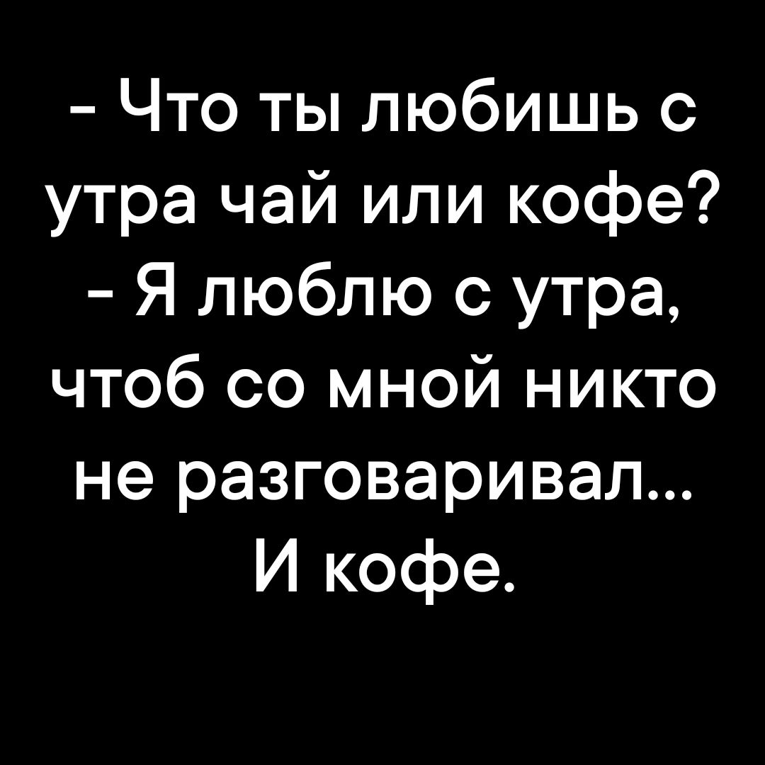 Что ты любишь с утра чай или кофе Я люблю с утра чтоб со мной никто не разговаривал И кофе