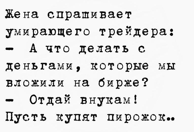 Жена спрапшивает умирающего трейдера А что делать с деньгами которые мы вложили на бирже Отдай внукам Пусть купят пирожокь