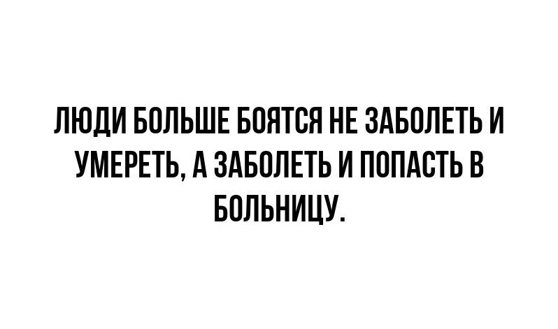 ЛЮДИ БОЛЬШЕ БОЯТСЯ НЕ ЗАБОЛЕТЬ И УМЕРЕТЬ А ЗАБОЛЕТЬ И ПОПАСТЬ В БОЛЬНИЦУ