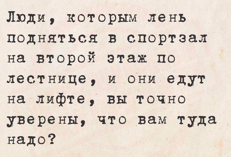 Люди которым лень подняться в спортзал на второй этаж по лестнице и они едут на лифте вы точно уверены что вам туда надо