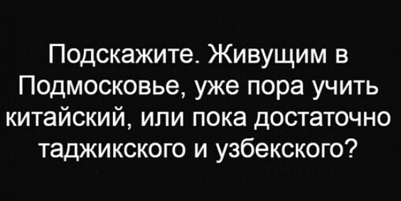 Подскажите Живущим в Подмосковье уже пора учить китайский или пока достаточно таджикского и узбекского