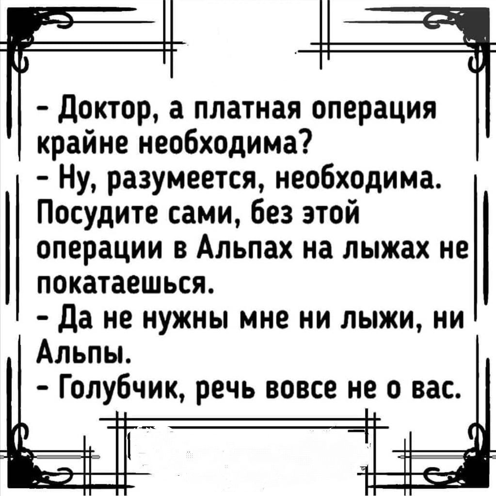 Доктор а платная операция крайне необходима Ну разумеется необходима Посудите сами без этой операции в Альпах на лыжах не покатаешься Да не нужны мне ни лыжи ни Альпы Голубчик речь вовсе не о вас