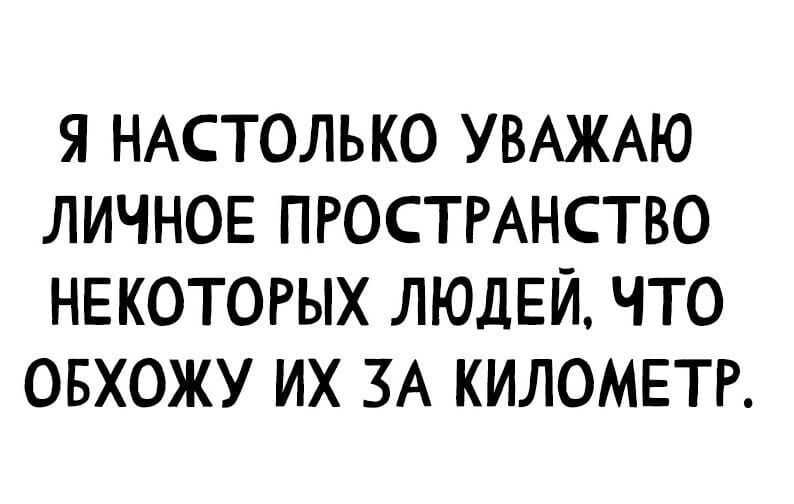 Я НАСТОЛЬКО УВАЖАЮ ЛИЧНОЕ ПРОСТРАНСТВО НЕКОТОРЫХ ЛЮДЕЙ ЧТО ОБХОЖУ ИХ ЗА КИЛОМЕТР