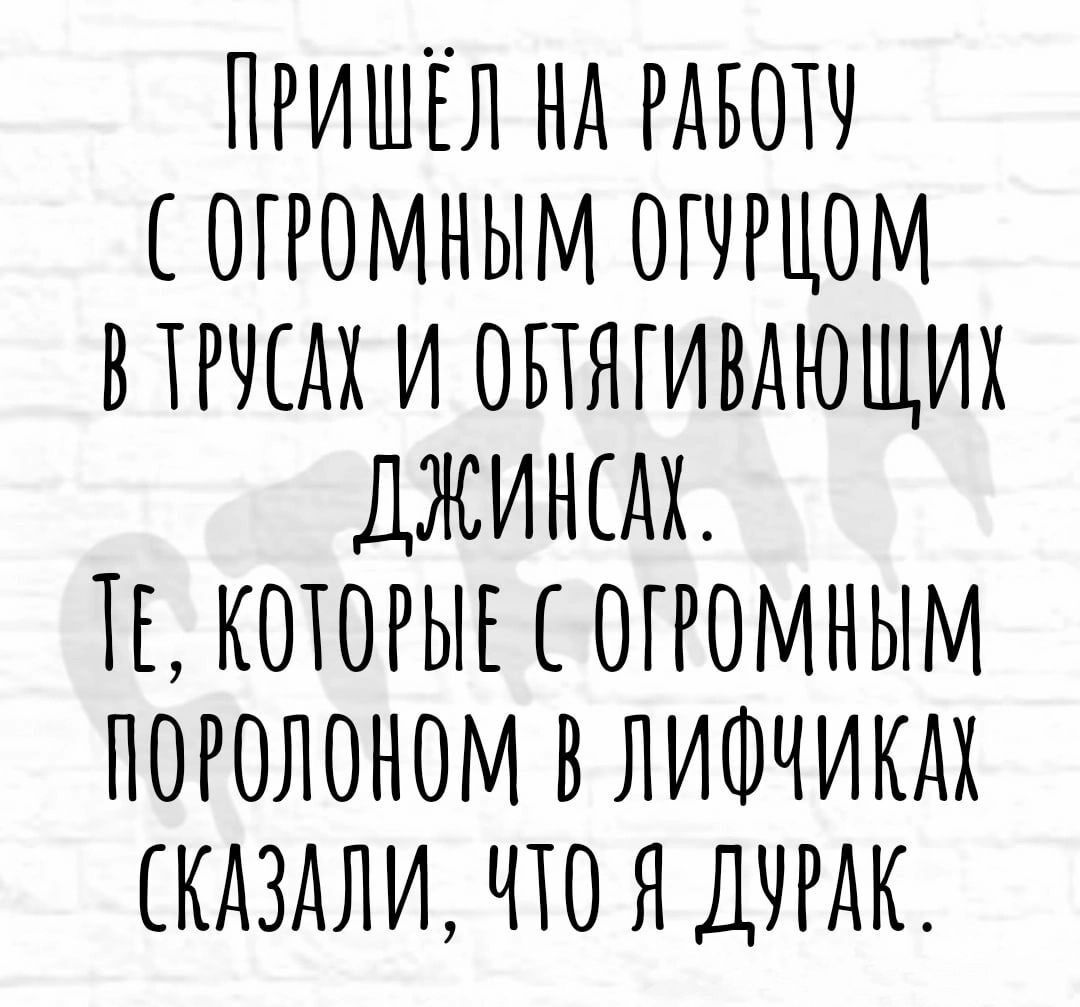 ПРИШЁЛ НА РАБОТУ СОТРОМНЫМ ОГУРЦОМ В ТРУСАХ И ОБЯГИВАЮЩИХ ДЖИНС ТЕ КОТОРЫЕ С ОТРОМНЫМ ПОРОЛОНОМ В ЛИФЧИКАХ СКАЗАЛИ ЧТО Я ДУРАК