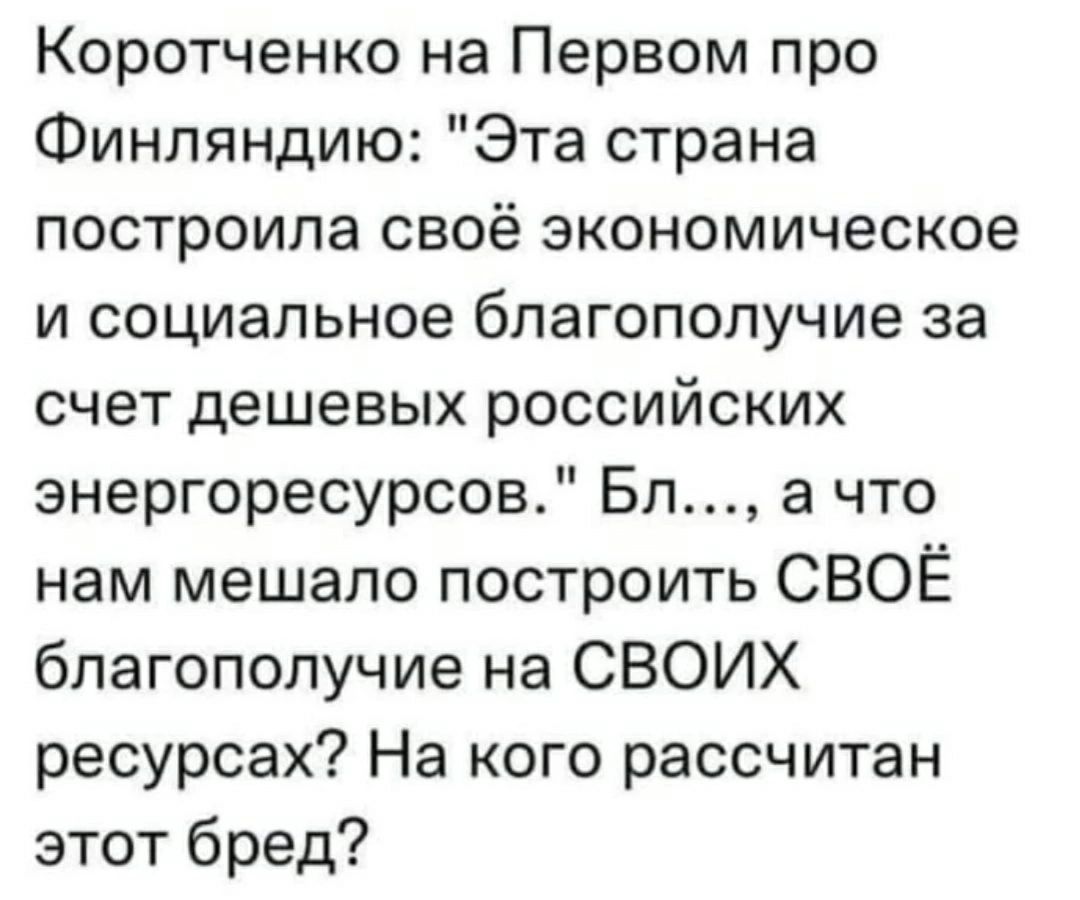 Коротченко на Первом про Финляндию Эта страна построила своё экономическое и социальное благополучие за счет дешевых российских энергоресурсов Бл а что нам мешало построить СВОЁ благополучие на СВОИХ ресурсах На кого рассчитан этот бред