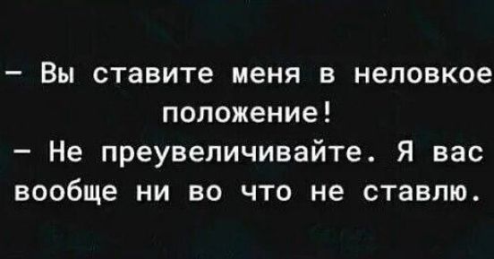 Вы ставите меня в неловкое положение Не преувеличивайте Я вас вообще ни во что не ставлю