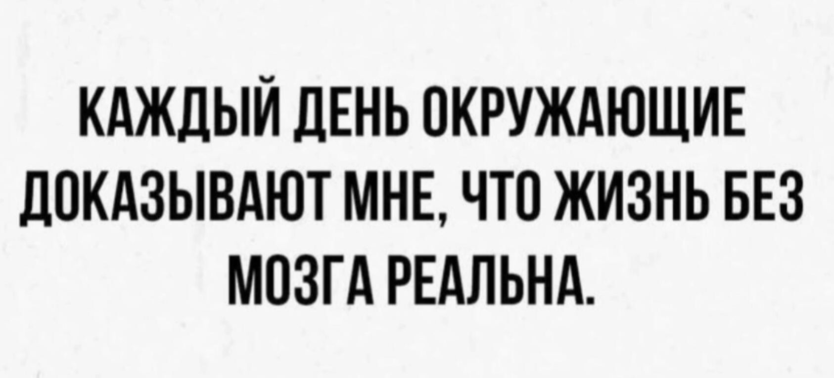 КАЖДЫЙ ДЕНЬ ОКРУЖАЮЩИЕ ДОКАЗЫВАЮТ МНЕ ЧТО ЖИЗНЬ БЕЗ МОЗГА РЕАЛЬНА