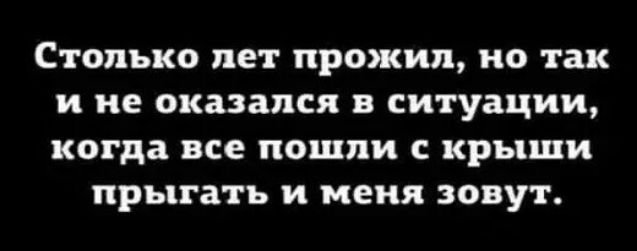 Столько лет прожил но так и не оказался в ситуации когда все пошли с крыши прыгать и меня зовут