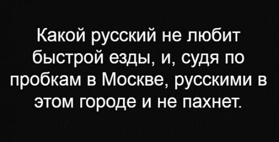 Какой русский не любит быстрой езды и судя по пробкам в Москве русскими в этом городе и не пахнет