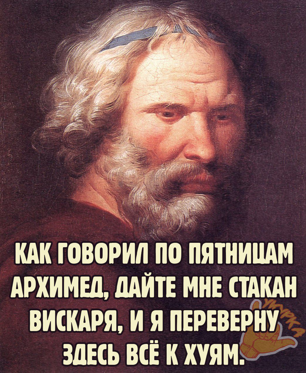 КАК ГОВОРИЛ ПО ПЯТНИЦАМ АРХИМЕЛ ДАЙТЕ МНЕ СТАКАН ВИСКАРЯ И Я ПЕРЕВЕРНУ ЗДЕСЬ ВСЁ К ХУЯМ