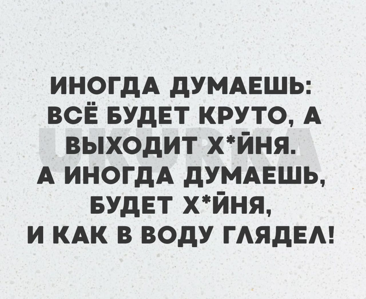 ИНОГДА ДУМАЕШЬ ВСЁ БУДЕТ КРУТО А ВЫХОДИТ ХйНЯ А ИНОГДА ДУМАЕШЬ БУДЕТ ХЙНЯ И КАК В ВОДУ ГЛЯДЕЛ