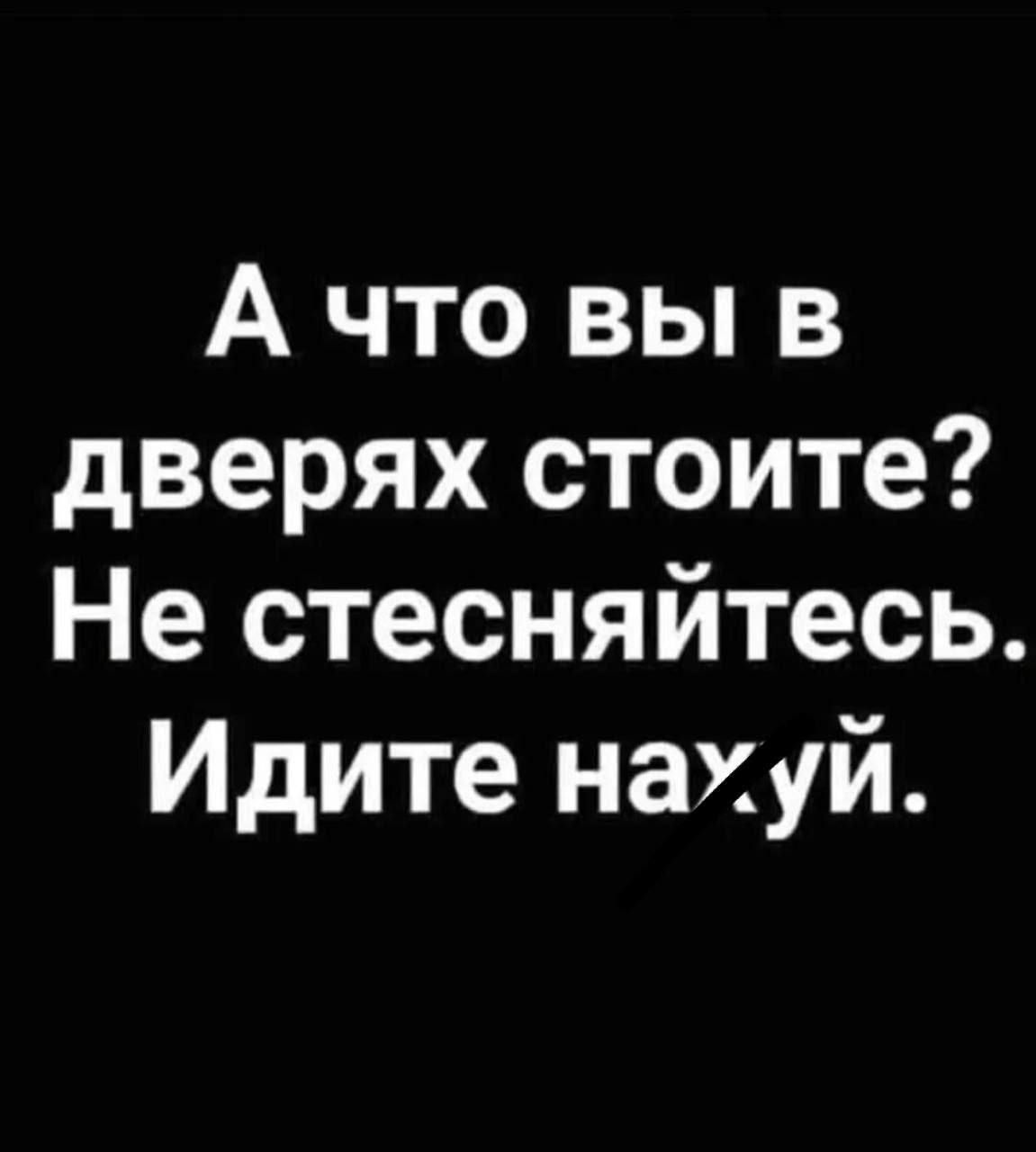 А что вы в дверях стоите Не стесняйтесь Идите нахуй