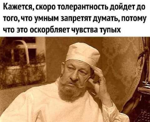 Кажется скоро толерантность дойдет до того что умным запретят думать потому что это оскорбляет чувства тупых