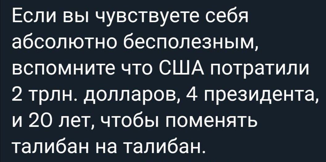 Если вы чувствуете себя абсолютно бесполезным вспомните что США потратили 2 трлн долларов 4 президента и 20 лет чтобы поменять талибан на талибан