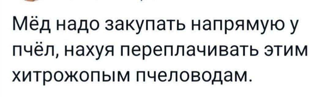 Мёд надо закупать напрямую у пчёл нахуя переплачивать этим хитрожопым пчеловодам