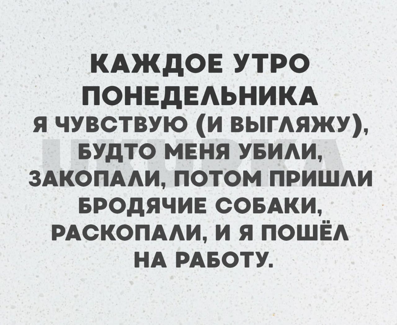 КАЖДОЕ УТРО ПОНЕДЕЛЬНИКА Я ЧУВСТВУЮ И ВЫГЛЯЖУ БУДТО МЕНЯ УБИЛИ ЗАКОПАЛИ ПОТОМ ПРИШЛИ БРОДЯЧИЕ СОБАКИ РАСКОПАЛИ И Я ПОШЁЛ НА РАБОТУ