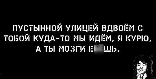 ПУСТЫННОЙ УЛИЦЕЙ ВДВОЁМ С ТОБОЙ КУДА ТО МЫ ИДЁМ Я КУРЮ А ТЫ МОЗГИ ЕЯйШЬ