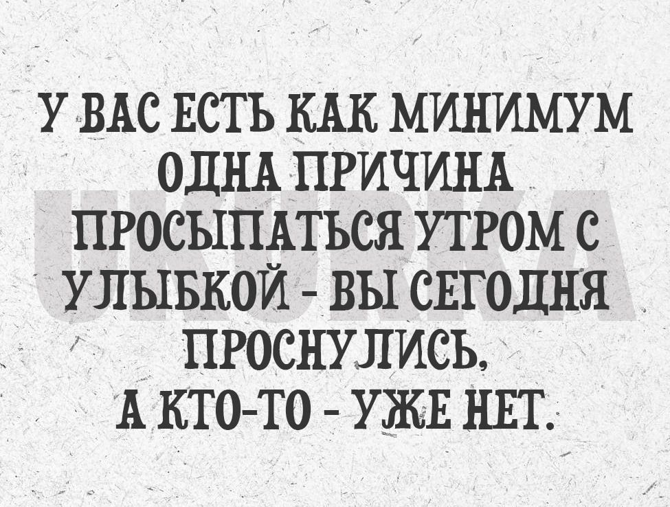 У ВАС ЕСТЬ КАК МИНИМУМ ОДНА ПРИЧИНА ПРОСЫПАТЬСЯ УТРОМ С УЛЫБКОЙ ВЫ СЕГОДНЯ ПРОСНУЛИСЬ А КТО ТО УЖЕ НЕТ